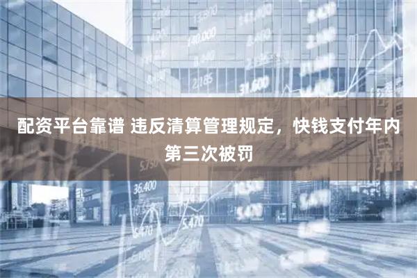 配资平台靠谱 违反清算管理规定，快钱支付年内第三次被罚