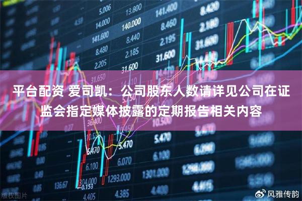平台配资 爱司凯：公司股东人数请详见公司在证监会指定媒体披露的定期报告相关内容