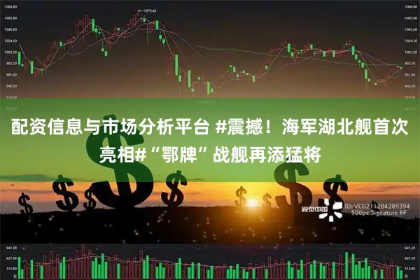 配资信息与市场分析平台 #震撼！海军湖北舰首次亮相#“鄂牌”战舰再添猛将