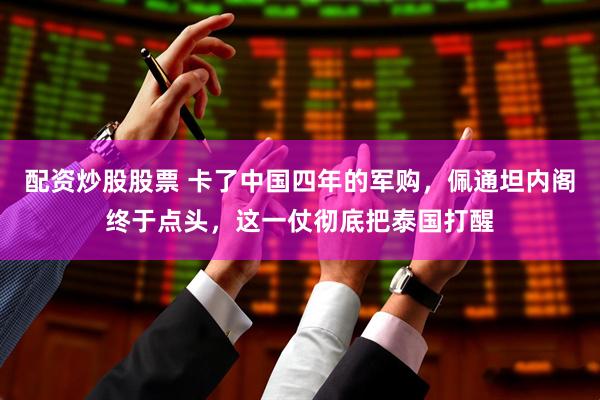 配资炒股股票 卡了中国四年的军购，佩通坦内阁终于点头，这一仗彻底把泰国打醒