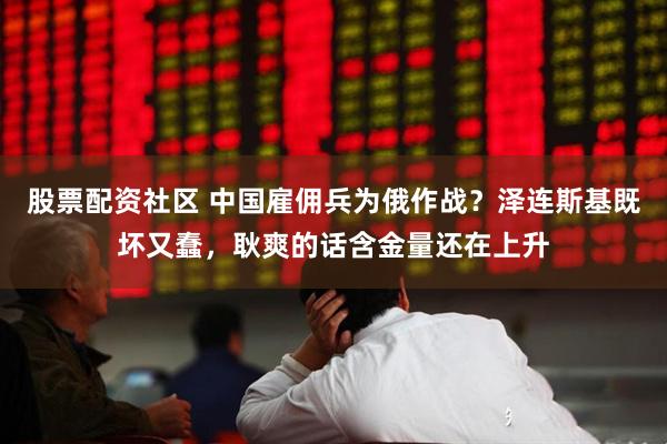股票配资社区 中国雇佣兵为俄作战？泽连斯基既坏又蠢，耿爽的话含金量还在上升