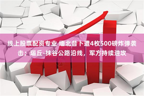 线上股票配资专业 缅北昔卜遭4枚500磅炸弹袭击；瑙丘-抹谷公路沿线，军方持续进攻