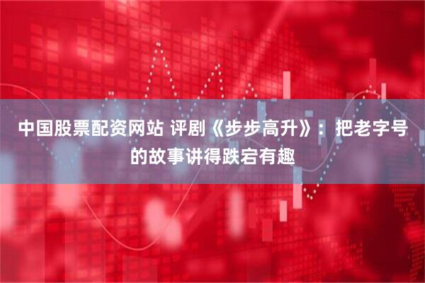 中国股票配资网站 评剧《步步高升》：把老字号的故事讲得跌宕有趣
