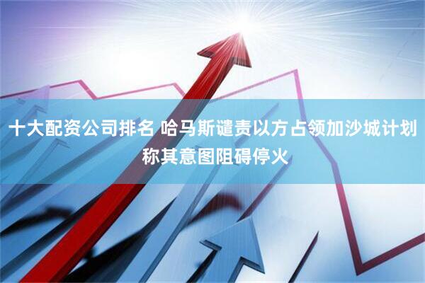 十大配资公司排名 哈马斯谴责以方占领加沙城计划 称其意图阻碍停火