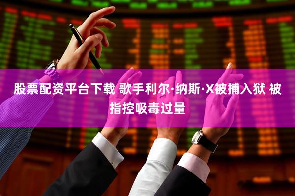 股票配资平台下载 歌手利尔·纳斯·X被捕入狱 被指控吸毒过量