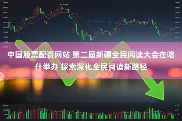 中国股票配资网站 第二届新疆全民阅读大会在喀什举办 探索深化全民阅读新路径
