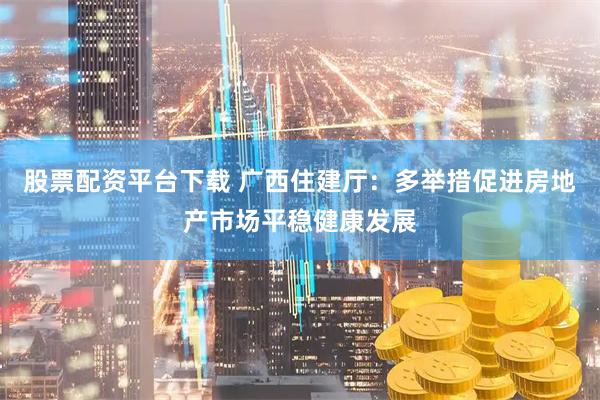 股票配资平台下载 广西住建厅：多举措促进房地产市场平稳健康发展