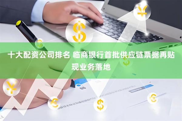 十大配资公司排名 临商银行首批供应链票据再贴现业务落地