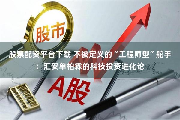 股票配资平台下载 不被定义的“工程师型”舵手：汇安单柏霖的科技投资进化论