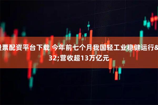 股票配资平台下载 今年前七个月我国轻工业稳健运行&#32;营收超13万亿元