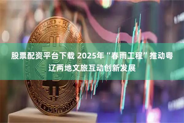 股票配资平台下载 2025年“春雨工程”推动粤辽两地文旅互动创新发展