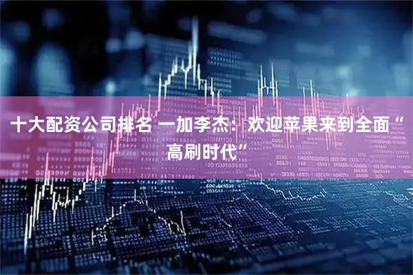 十大配资公司排名 一加李杰：欢迎苹果来到全面“高刷时代”