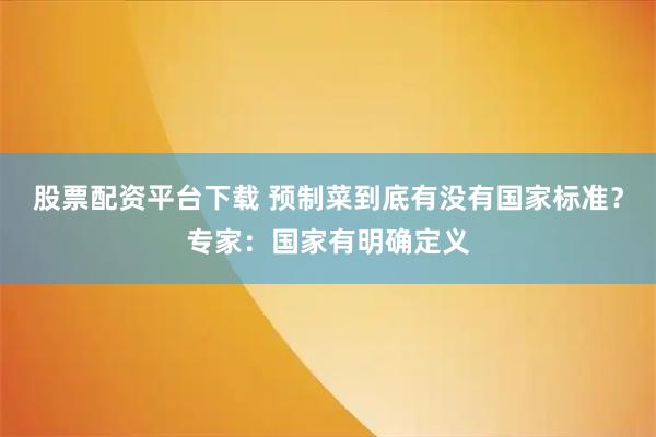 股票配资平台下载 预制菜到底有没有国家标准？专家：国家有明确定义
