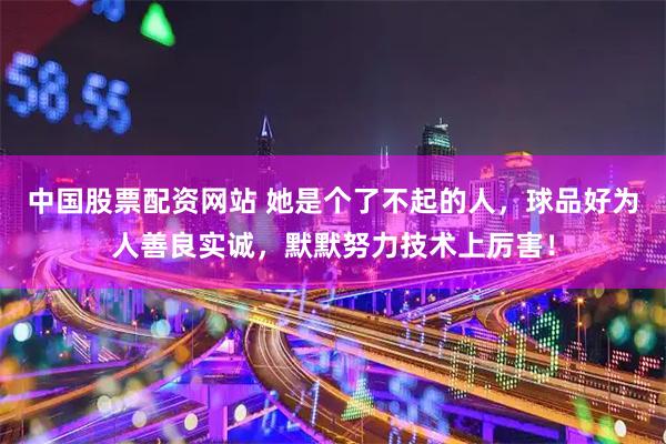 中国股票配资网站 她是个了不起的人，球品好为人善良实诚，默默努力技术上厉害！