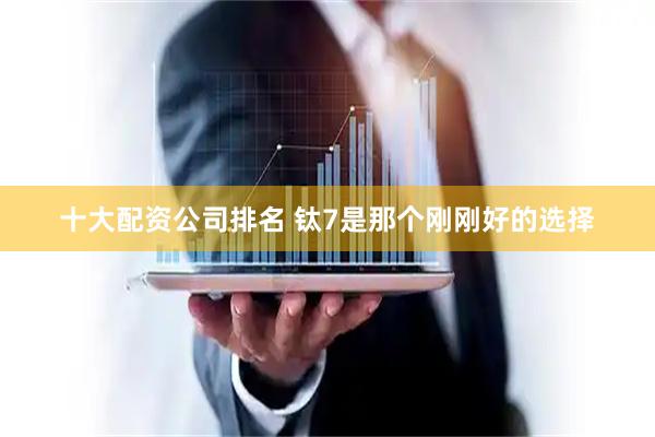 十大配资公司排名 钛7是那个刚刚好的选择