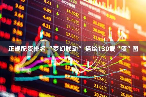 正规配资排名 “梦幻联动” 描绘130载“篮”图