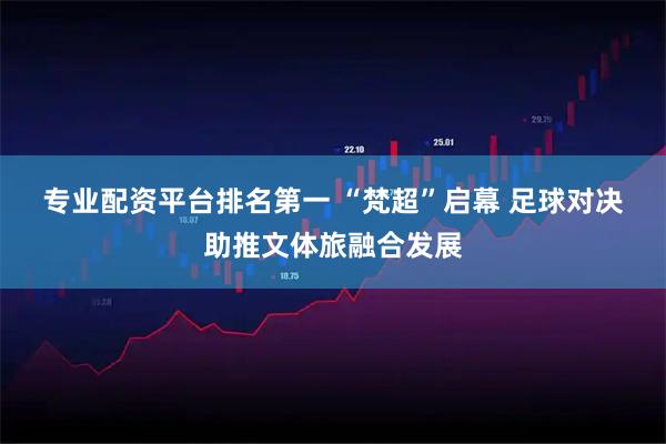 专业配资平台排名第一 “梵超”启幕 足球对决助推文体旅融合发展
