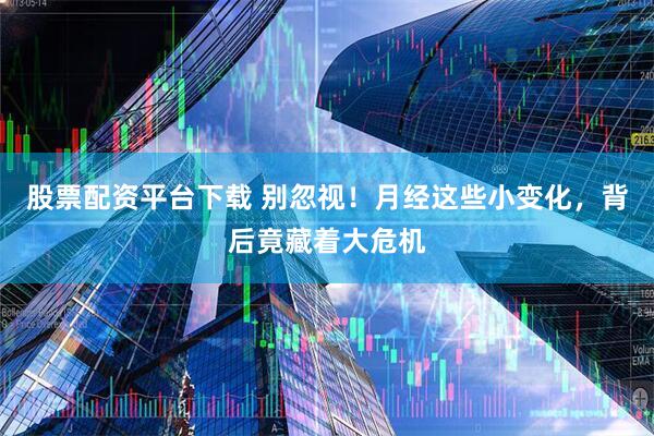 股票配资平台下载 别忽视！月经这些小变化，背后竟藏着大危机