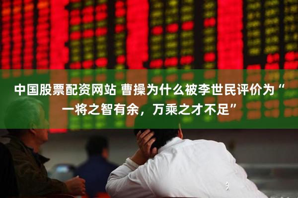 中国股票配资网站 曹操为什么被李世民评价为“一将之智有余，万乘之才不足”