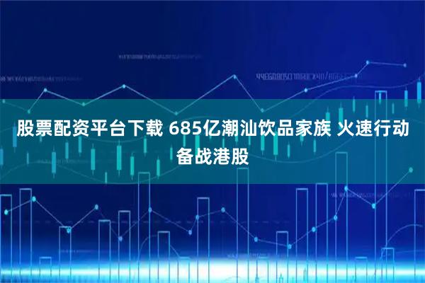 股票配资平台下载 685亿潮汕饮品家族 火速行动备战港股