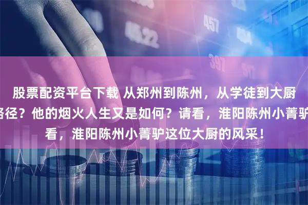股票配资平台下载 从郑州到陈州，从学徒到大厨，他走过怎样的路径？他的烟火人生又是如何？请看，淮阳陈州小菁驴这位大厨的风采！