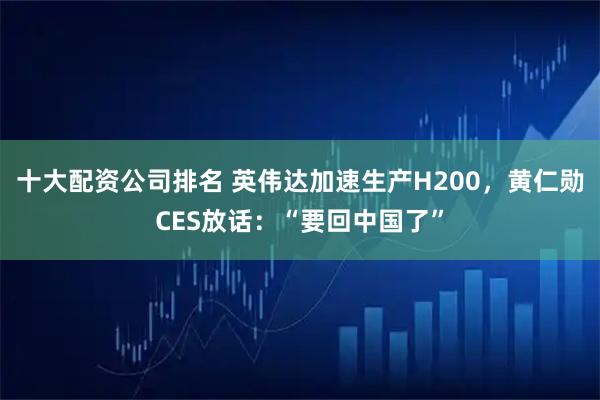 十大配资公司排名 英伟达加速生产H200,黄仁勋CES放话:“要回中国了”