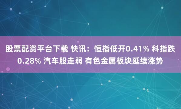 股票配资平台下载 快讯:恒指低开0.41% 科指跌0.28% 汽车股走弱 有色金属板块延续涨势