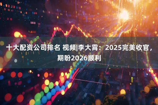 十大配资公司排名 视频|李大霄：2025完美收官，期盼2026顺利