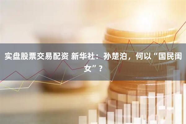 实盘股票交易配资 新华社：孙楚泊，何以“国民闺女”？