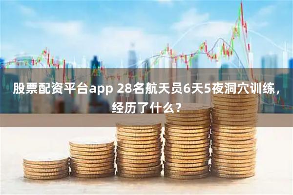 股票配资平台app 28名航天员6天5夜洞穴训练，经历了什么？