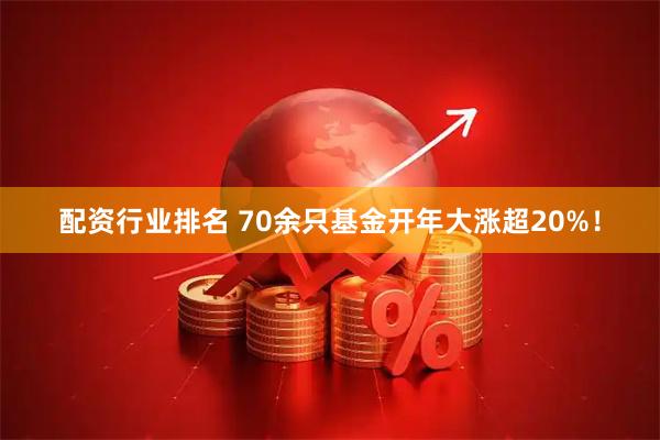 配资行业排名 70余只基金开年大涨超20%！