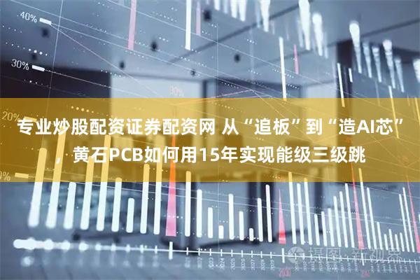 专业炒股配资证券配资网 从“追板”到“造AI芯”，黄石PCB如何用15年实现能级三级跳